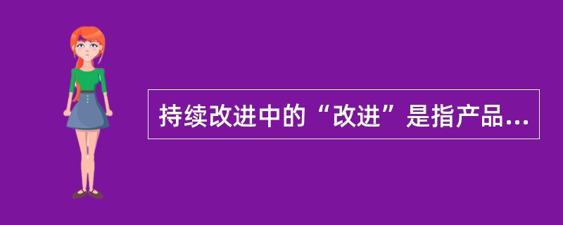 持续改进中的“改进”是指产品质量、过程及体系（）和效率的提高。