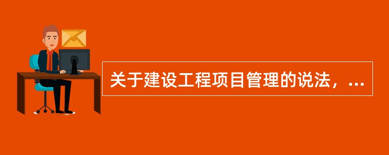 关于建设工程项目管理的说法，正确的有（）。