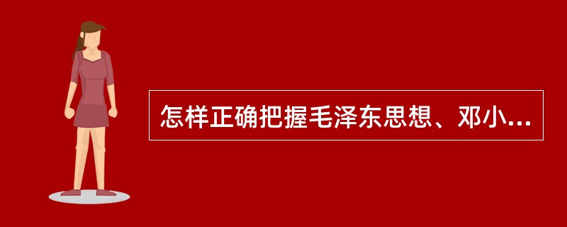 怎样正确把握毛泽东思想、邓小平理论和“三个代表”重要思想各自形成发展的时代背景和