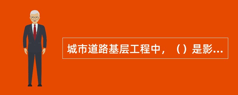 城市道路基层工程中，（）是影响路面使用性能和使用寿命的最关键因素。