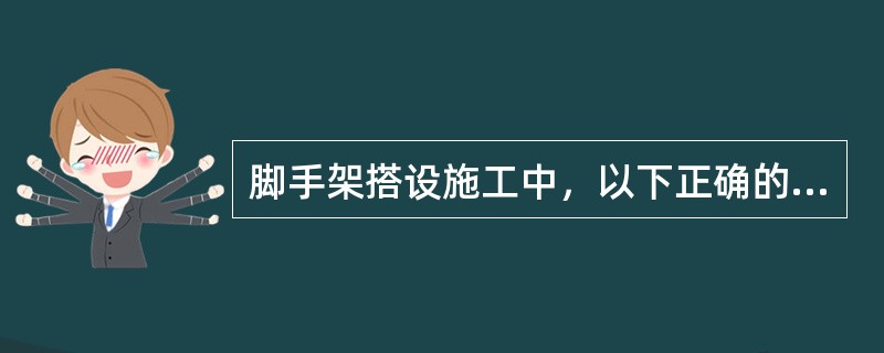 脚手架搭设施工中，以下正确的是（）。