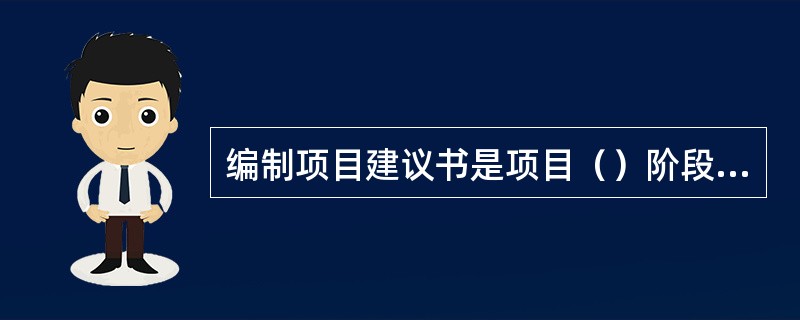 编制项目建议书是项目（）阶段的工作。