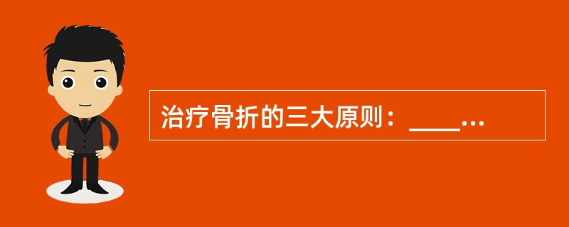 治疗骨折的三大原则：____、____、____。