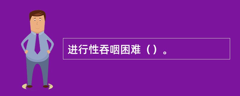 进行性吞咽困难（）。