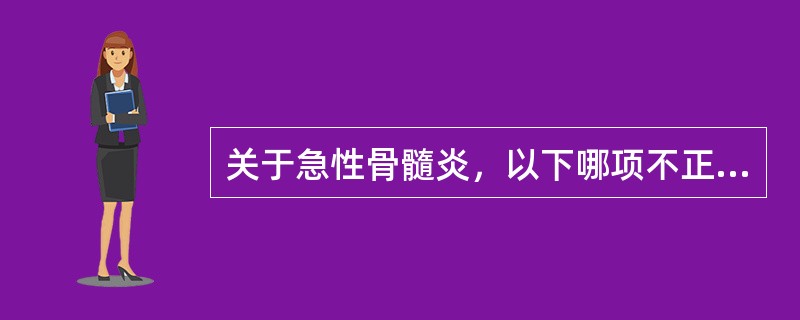 关于急性骨髓炎，以下哪项不正确（）。