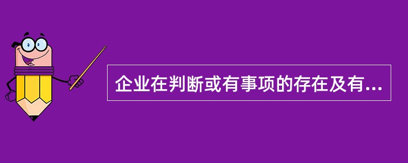 企业在判断或有事项的存在及有关金额时，依据或有事项准则进行处理，当或有事项确定下