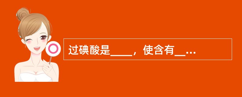 过碘酸是____，使含有______的多糖类物质氧化形成______等。