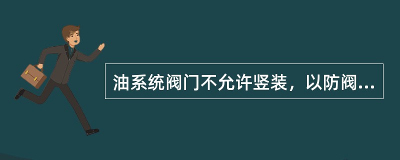 油系统阀门不允许竖装，以防阀芯脱落造成断油。（）