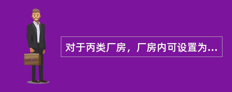 对于丙类厂房，厂房内可设置为厂房服务的办公室、休息室，采用耐火极限不低于2.50