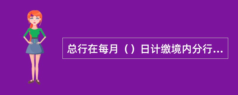 总行在每月（）日计缴境内分行外汇存款准备金。