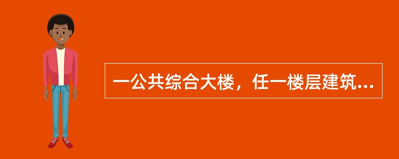 一公共综合大楼，任一楼层建筑面积为800m2，顶部屋面为平屋面，室外设计地面至顶