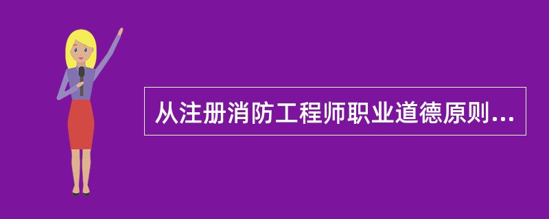 从注册消防工程师职业道德原则应具有的特点和作用看，注册消防工程师职业道德最根本的