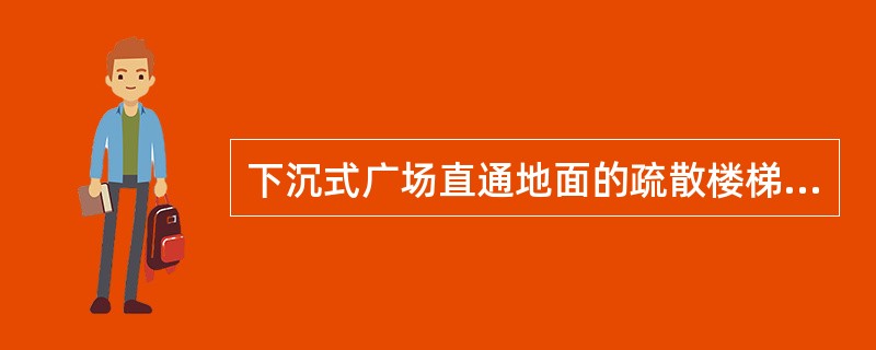 下沉式广场直通地面的疏散楼梯，为保证人员逃生需要，直通地面的疏散楼梯不得少于（）