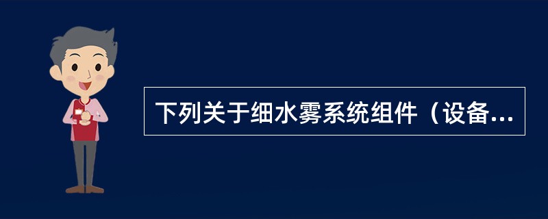 下列关于细水雾系统组件（设备）安装前检查的说法，错误的是（）。