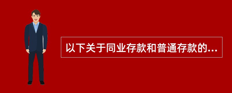 以下关于同业存款和普通存款的区别错误的是（）。