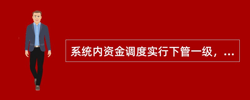 系统内资金调度实行下管一级，即（）。