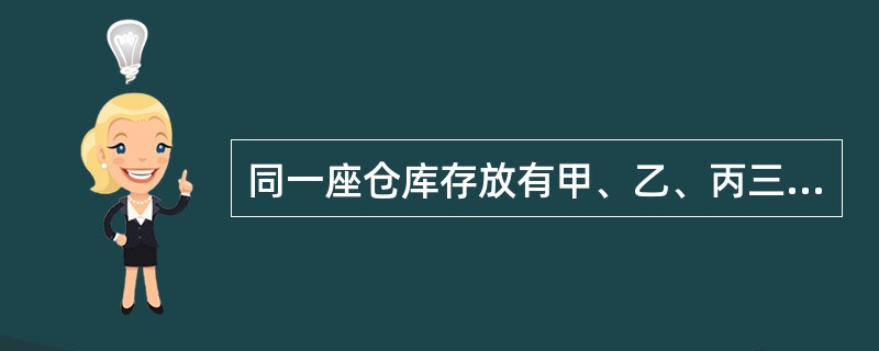 同一座仓库存放有甲、乙、丙三类物品，仓库需要按（）类储存物品仓库划分。