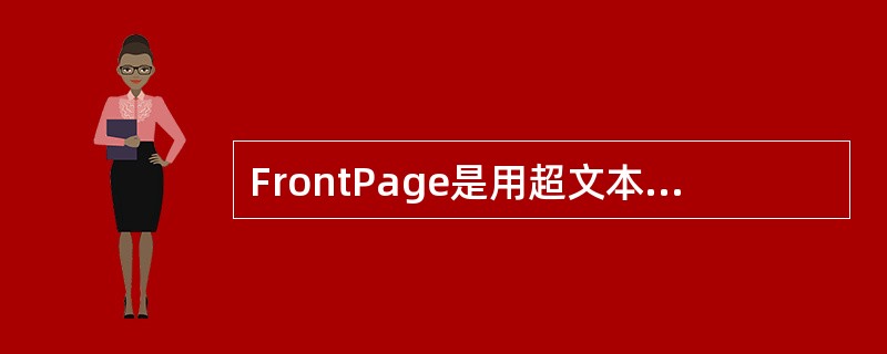 FrontPage是用超文本标记语言（HTML）编写的文本。（）