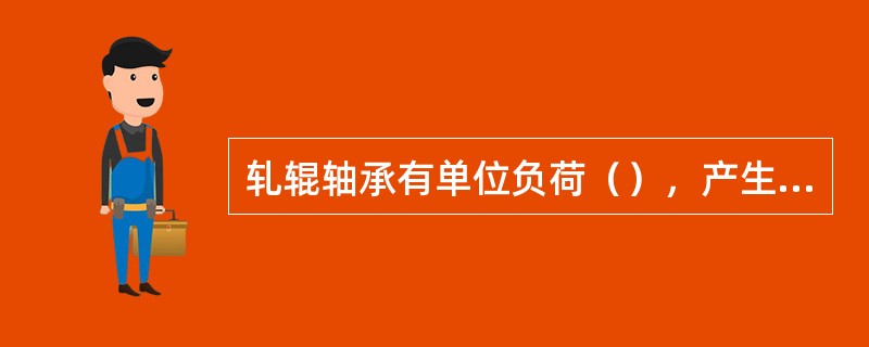 轧辊轴承有单位负荷（），产生热量大，工作环境恶劣的特点。