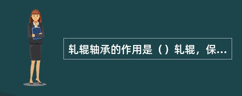 轧辊轴承的作用是（）轧辊，保持轧辊在机架中的正确位置，并承受由轧辊传来的轧制力。