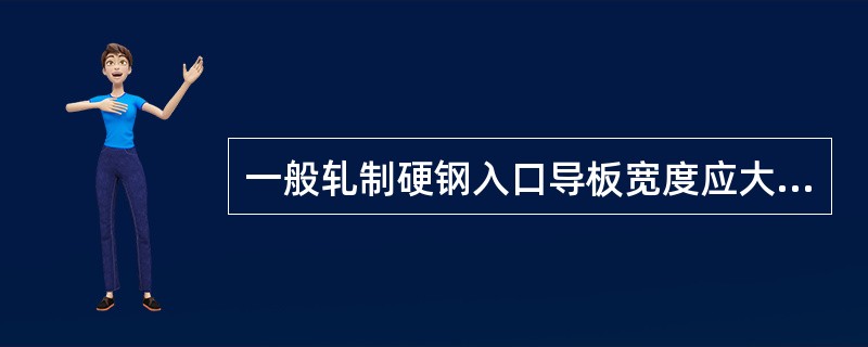 一般轧制硬钢入口导板宽度应大于轧件宽度（）毫米。