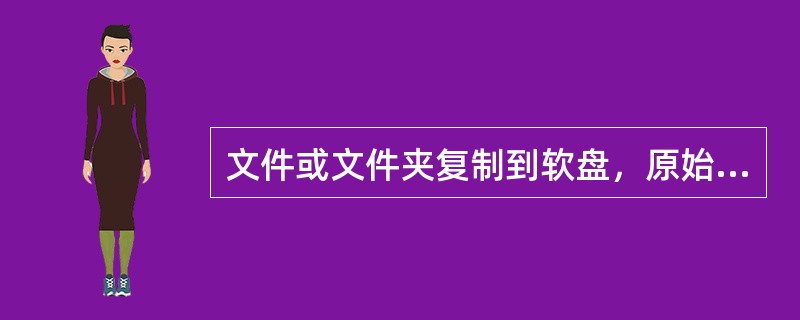 文件或文件夹复制到软盘，原始文件或文件夹（）。