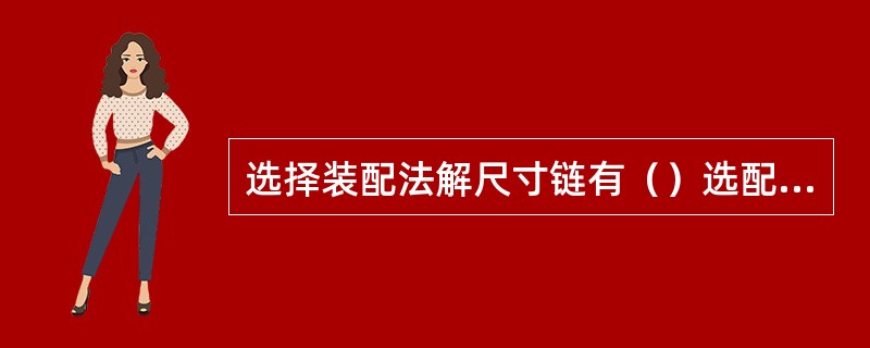 选择装配法解尺寸链有（）选配法两种。