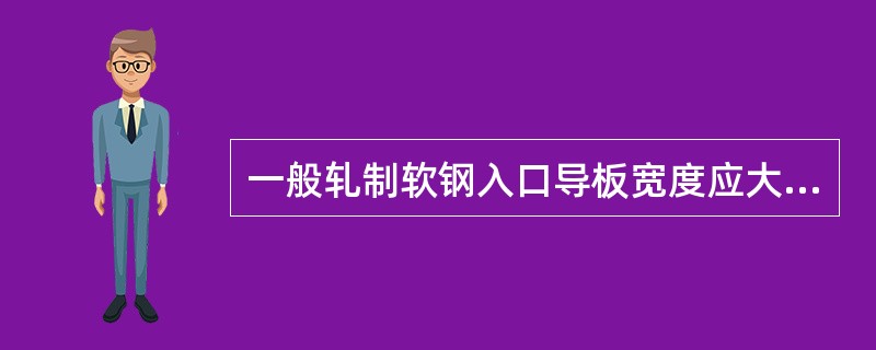 一般轧制软钢入口导板宽度应大于轧件宽度（）毫米。