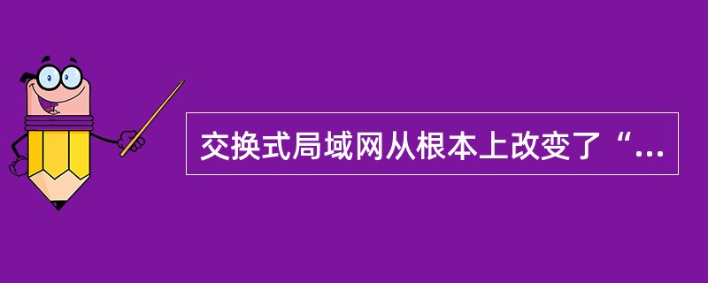 交换式局域网从根本上改变了“共享介质”的工作方式，它可以通过局域网交换机支持端口