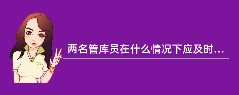 两名管库员在什么情况下应及时碰库：（）.