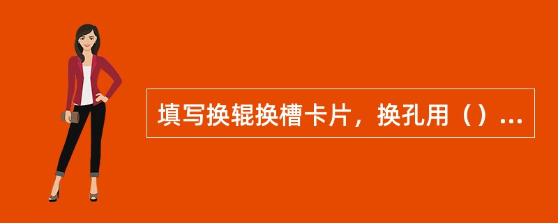 填写换辊换槽卡片，换孔用（）涂槽号。