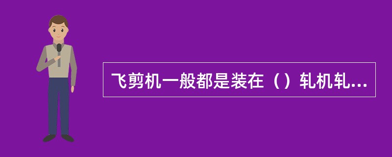 飞剪机一般都是装在（）轧机轧制线上。