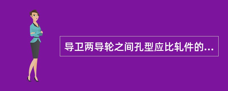 导卫两导轮之间孔型应比轧件的宽度（）。