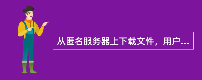 从匿名服务器上下载文件，用户须以（）作为户名。