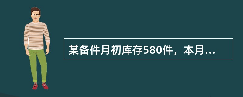某备件月初库存580件，本月发出528件，月底盘存盈1件，月统计表中，备件结存数