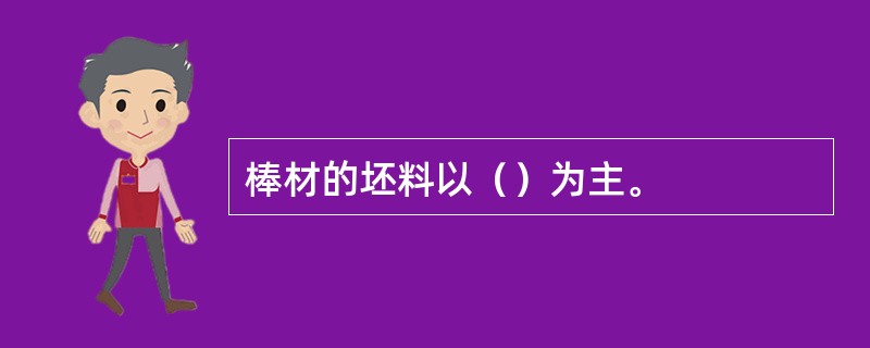 棒材的坯料以（）为主。