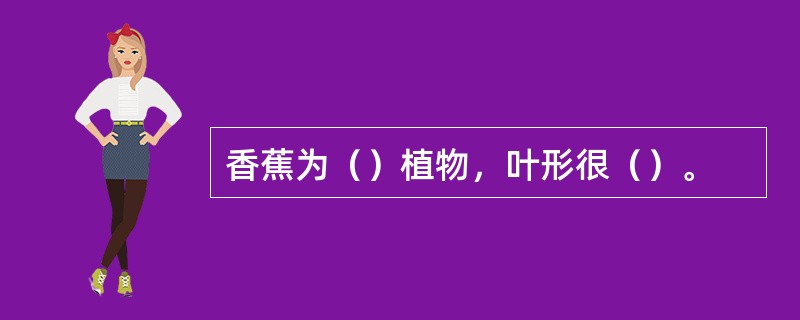 香蕉为（）植物，叶形很（）。