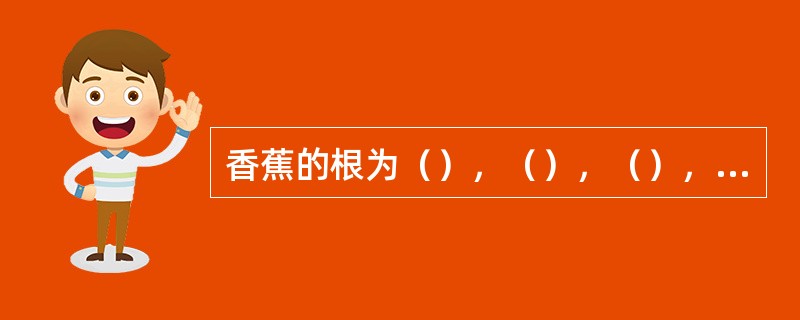 香蕉的根为（），（），（），根系着生于球茎上，根系由原生根、次生根、三级根、根毛