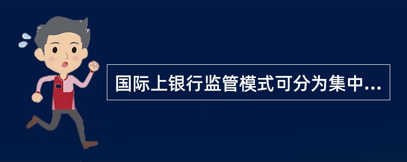 国际上银行监管模式可分为集中监管体制和分散监管体制两种，请简要说明集中监管模式有