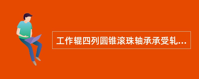工作辊四列圆锥滚珠轴承承受轧制过程中的径向力和部分轴向力。
