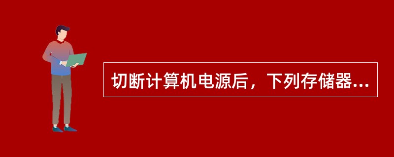 切断计算机电源后，下列存储器中的信息会丢失的是（）。