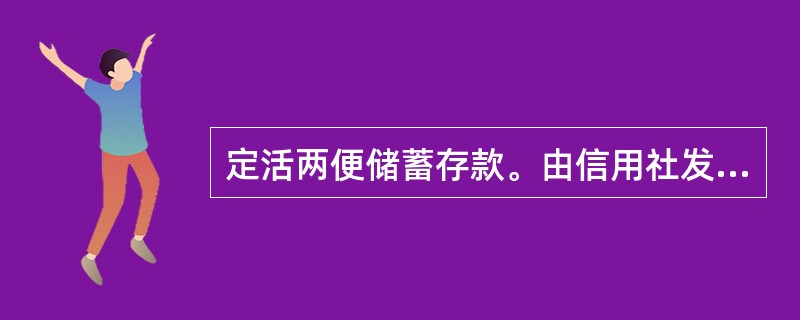 定活两便储蓄存款。由信用社发给存单，一般（）元起存。