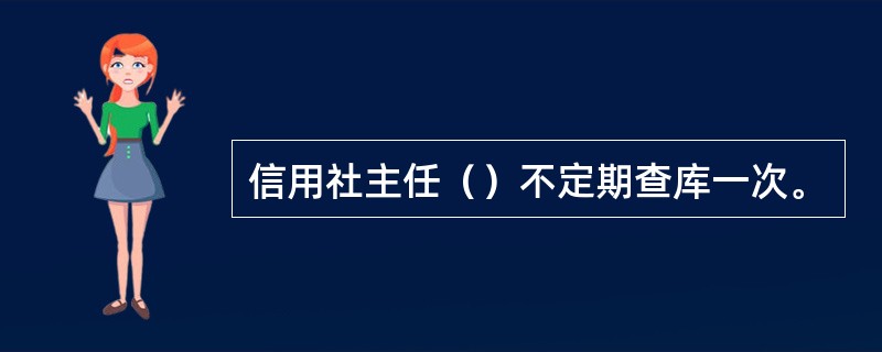 信用社主任（）不定期查库一次。