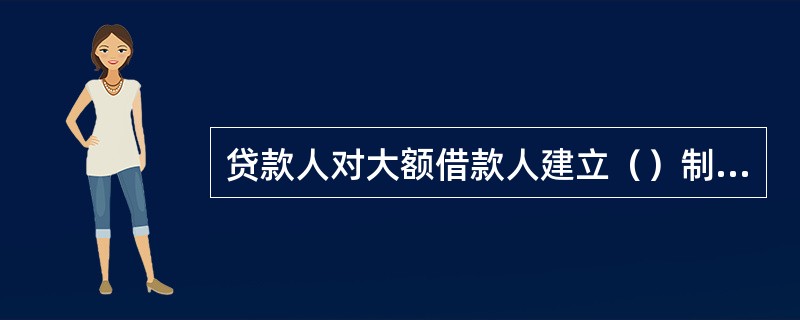 贷款人对大额借款人建立（）制度。