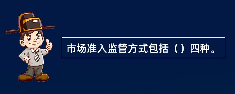 市场准入监管方式包括（）四种。