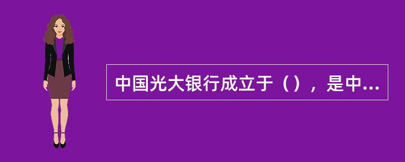 中国光大银行成立于（），是中国光大集团总公司全资附属的一家全国性商业银行，总行设