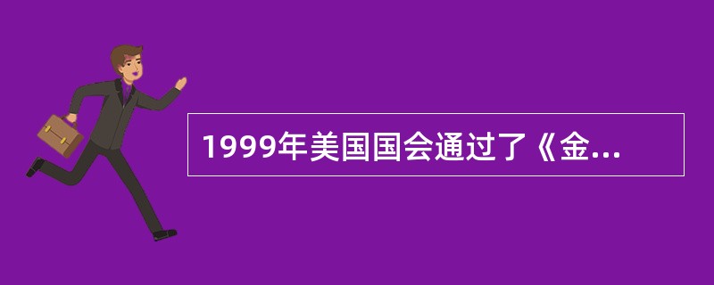 1999年美国国会通过了《金融服务现代化法案》，其核心内容是（）。