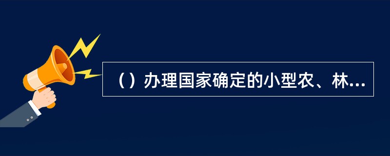 （）办理国家确定的小型农、林、牧、水利基本建设和技术改造贷款。