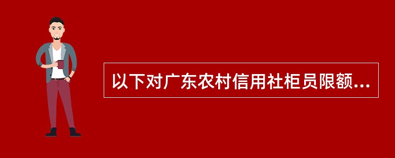 以下对广东农村信用社柜员限额的描述错误的是（）