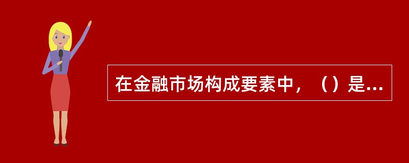 在金融市场构成要素中，（）是最基本的构成要素，是形成金融市的基础。